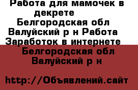 Работа для мамочек в декрете!!!!! - Белгородская обл., Валуйский р-н Работа » Заработок в интернете   . Белгородская обл.,Валуйский р-н